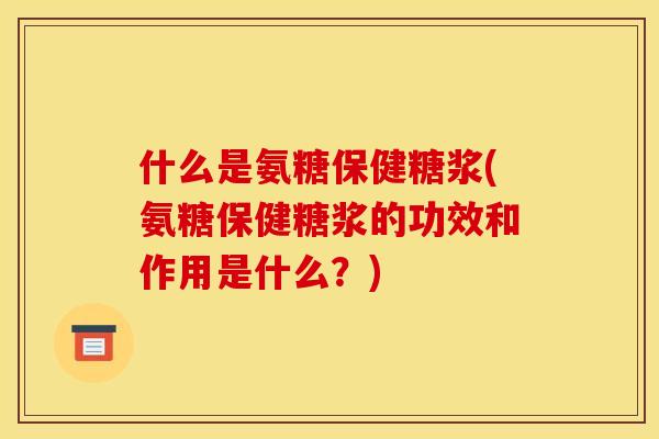 什么是氨糖保健糖浆(氨糖保健糖浆的功效和作用是什么？)