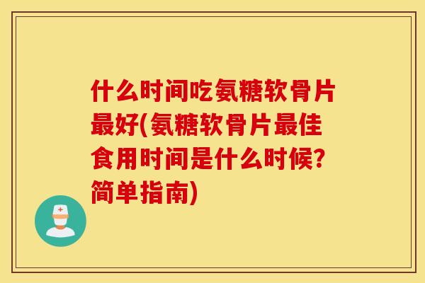 什么时间吃氨糖软骨片最好(氨糖软骨片最佳食用时间是什么时候？简单指南)