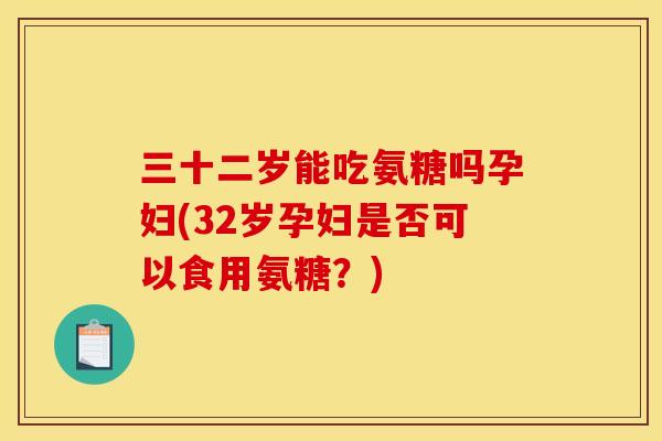 三十二岁能吃氨糖吗孕妇(32岁孕妇是否可以食用氨糖？)
