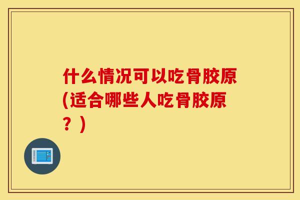 什么情况可以吃骨胶原(适合哪些人吃骨胶原？)