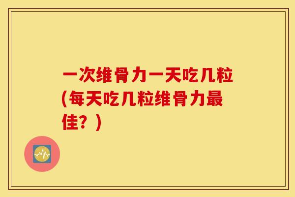 一次维骨力一天吃几粒(每天吃几粒维骨力最佳？)