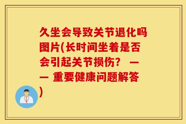久坐会导致关节退化吗图片(长时间坐着是否会引起关节损伤？ —— 重要健康问题解答)