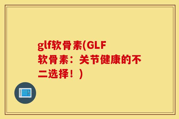glf软骨素(GLF软骨素：关节健康的不二选择！)