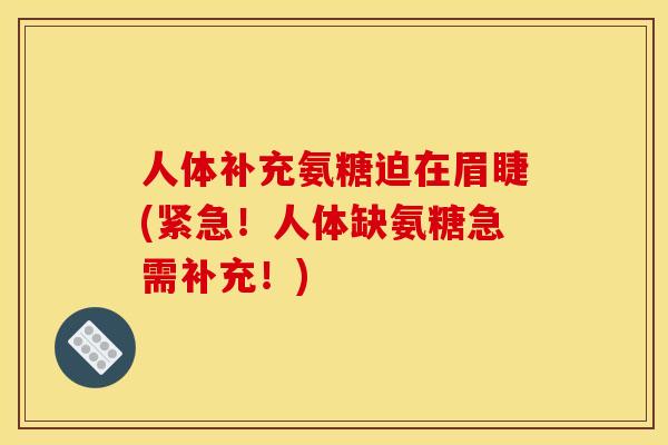 人体补充氨糖迫在眉睫(紧急！人体缺氨糖急需补充！)