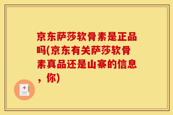 京东萨莎软骨素是正品吗(京东有关萨莎软骨素真品还是山寨的信息，你)