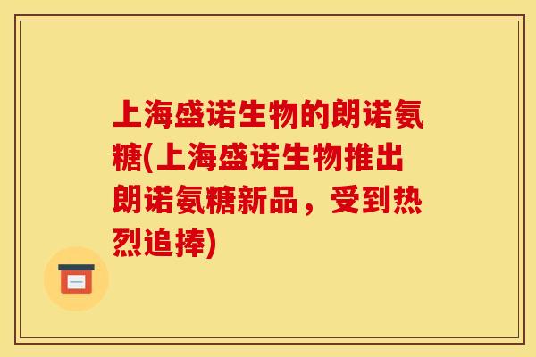 上海盛诺生物的朗诺氨糖(上海盛诺生物推出朗诺氨糖新品，受到热烈追捧)