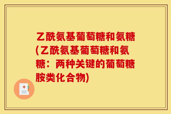 乙酰氨基葡萄糖和氨糖(乙酰氨基葡萄糖和氨糖:两种关键的葡萄糖胺类化合物) 乙酰氨基葡萄糖和氨糖(乙酰氨基葡萄糖和氨糖:两种关键的葡萄糖胺类化合物)