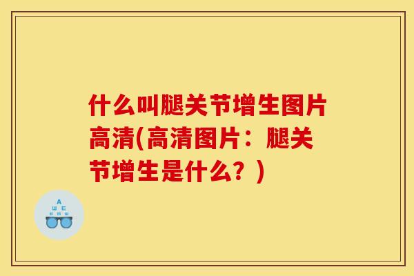 什么叫腿关节增生图片高清(高清图片：腿关节增生是什么？)