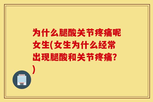 为什么腿酸关节疼痛呢女生(女生为什么经常出现腿酸和关节疼痛？)
