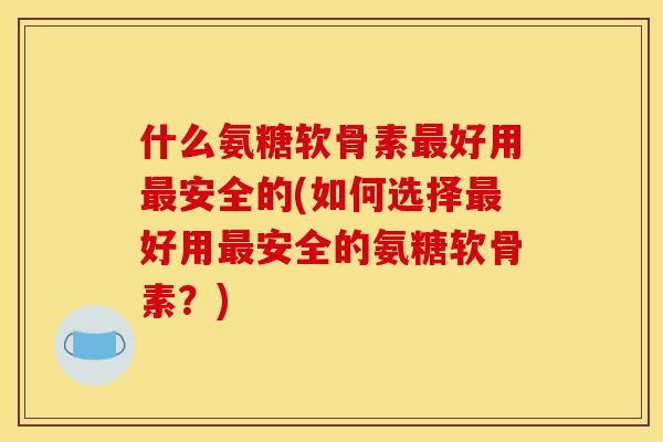 什么氨糖软骨素最好用最安全的(如何选择最好用最安全的氨糖软骨素?) 什么氨糖软骨素最好用最安全的(如何选择最好用最安全的氨糖软骨素?)