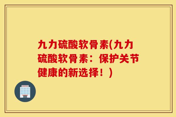 九力硫酸软骨素(九力硫酸软骨素：保护关节健康的新选择！)