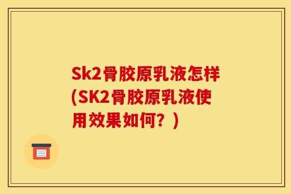 Sk2骨胶原乳液怎样(SK2骨胶原乳液使用效果如何？)