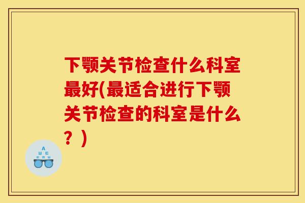 下颚关节检查什么科室最好(最适合进行下颚关节检查的科室是什么？)
