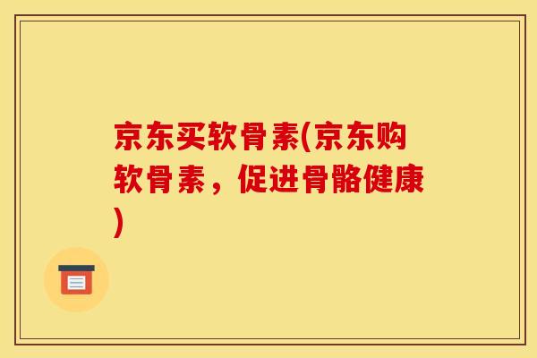 京东买软骨素(京东购软骨素，促进骨骼健康)