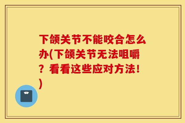 下颌关节不能咬合怎么办(下颌关节无法咀嚼?看看这些应对方法!) 下颌关节不能咬合怎么办(下颌关节无法咀嚼?看看这些应对方法!)