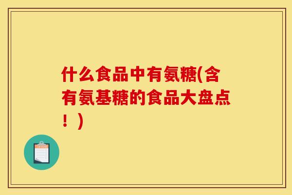 什么食品中有氨糖(含有氨基糖的食品大盘点！)