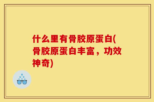 什么里有骨胶原蛋白(骨胶原蛋白丰富，功效神奇)