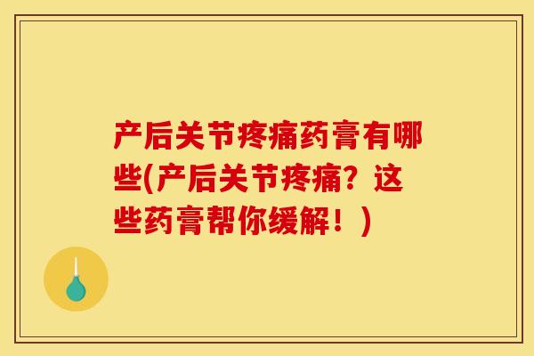 产后关节疼痛药膏有哪些(产后关节疼痛？这些药膏帮你缓解！)