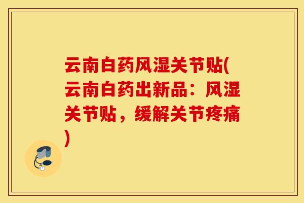 云南白药风湿关节贴(云南白药出新品：风湿关节贴，缓解关节疼痛)