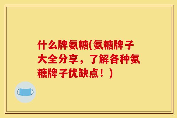 什么牌氨糖(氨糖牌子大全分享，了解各种氨糖牌子优缺点！)