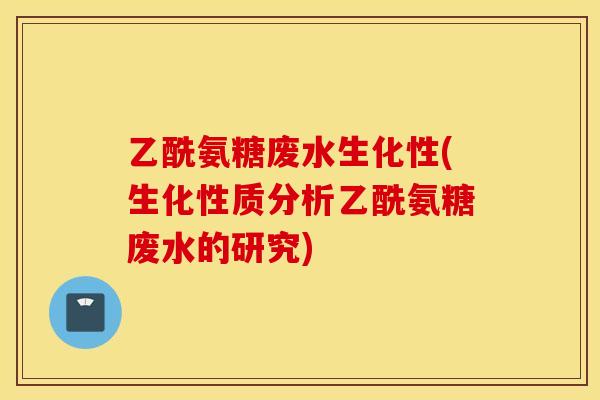 乙酰氨糖废水生化性(生化性质分析乙酰氨糖废水的研究)