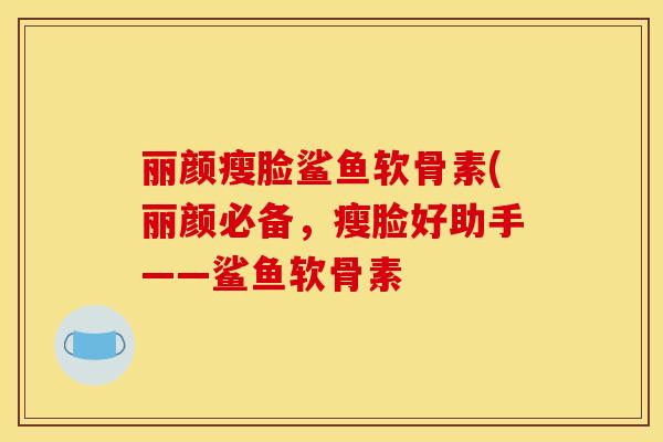 丽颜瘦脸鲨鱼软骨素(丽颜必备，瘦脸好助手——鲨鱼软骨素
