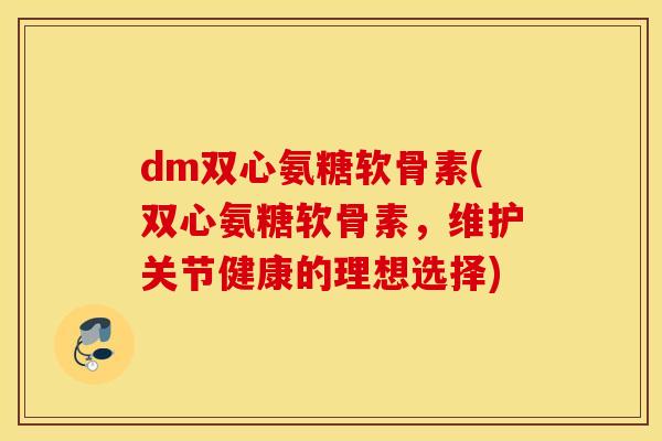 dm双心氨糖软骨素(双心氨糖软骨素，维护关节健康的理想选择)