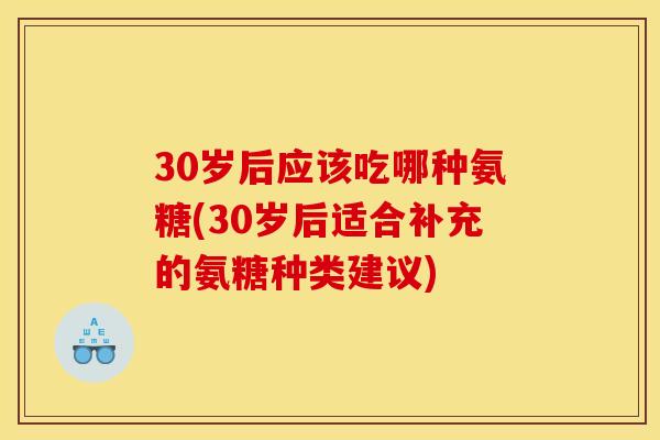 30岁后应该吃哪种氨糖(30岁后适合补充的氨糖种类建议)