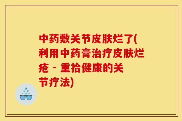 中药敷关节皮肤烂了(利用中药膏治疗皮肤烂疮 - 重拾健康的关节疗法)