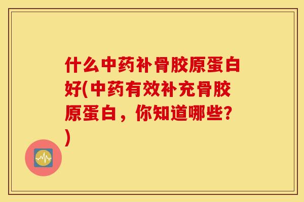 什么中药补骨胶原蛋白好(中药有效补充骨胶原蛋白，你知道哪些？)