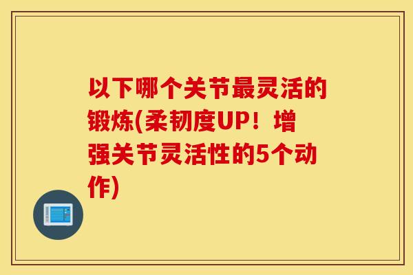 以下哪个关节最灵活的锻炼(柔韧度UP!增强关节灵活性的5个动作) 以下哪个关节最灵活的锻炼(柔韧度UP!增强关节灵活性的5个动作)