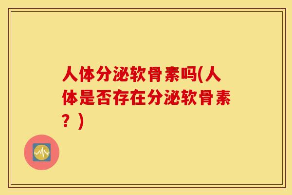 人体分泌软骨素吗(人体是否存在分泌软骨素？)