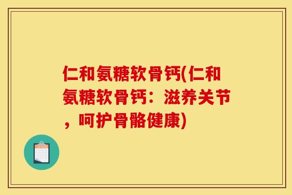 仁和氨糖软骨钙(仁和氨糖软骨钙：滋养关节，呵护骨骼健康)