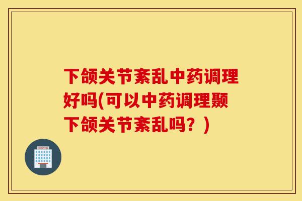 下颌关节紊乱中药调理好吗(可以中药调理颞下颌关节紊乱吗？)