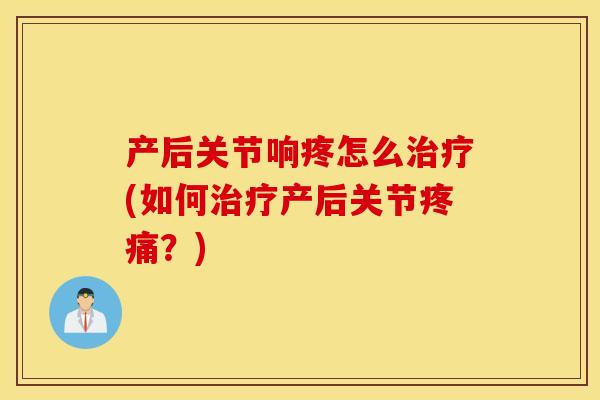 产后关节响疼怎么治疗(如何治疗产后关节疼痛?) 产后关节响疼怎么治疗(如何治疗产后关节疼痛?)