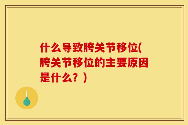 什么导致胯关节移位(胯关节移位的主要原因是什么?) 什么导致胯关节移位(胯关节移位的主要原因是什么?)