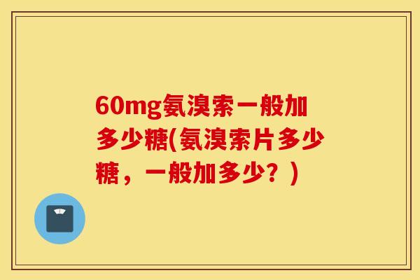 60mg氨溴索一般加多少糖(氨溴索片多少糖,一般加多少?) 60mg氨溴索一般加多少糖(氨溴索片多少糖,一般加多少?)