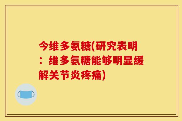 今维多氨糖(研究表明:维多氨糖能够明显缓解关节炎疼痛) 今维多氨糖(研究表明:维多氨糖能够明显缓解关节炎疼痛)