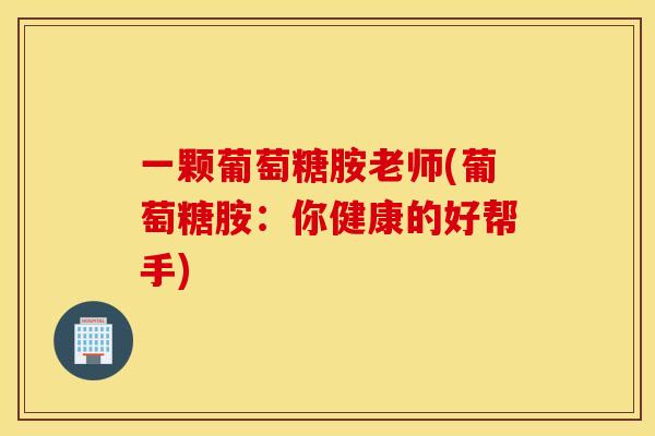 一颗葡萄糖胺老师(葡萄糖胺：你健康的好帮手)