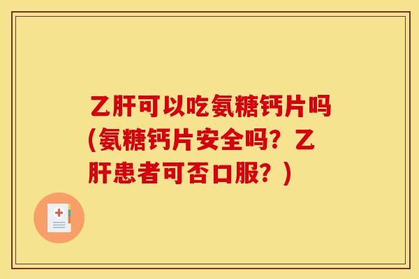 乙肝可以吃氨糖钙片吗(氨糖钙片安全吗？乙肝患者可否口服？)