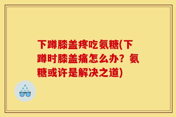 下蹲膝盖疼吃氨糖(下蹲时膝盖痛怎么办？氨糖或许是解决之道)