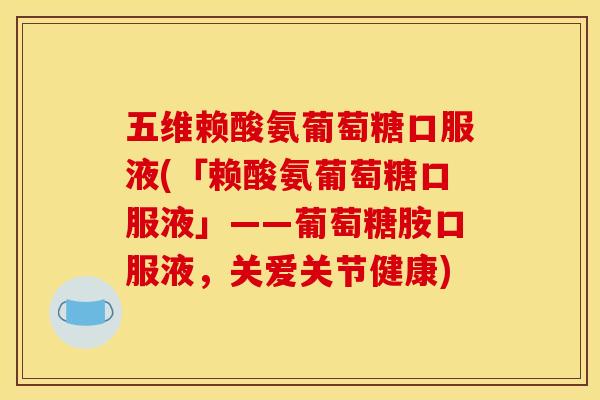 五维赖酸氨葡萄糖口服液(「赖酸氨葡萄糖口服液」——葡萄糖胺口服液，关爱关节健康)
