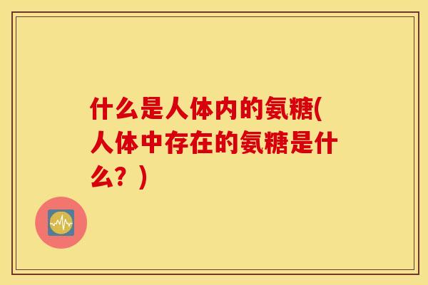 什么是人体内的氨糖(人体中存在的氨糖是什么？)