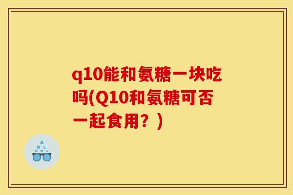 q10能和氨糖一块吃吗(Q10和氨糖可否一起食用？)