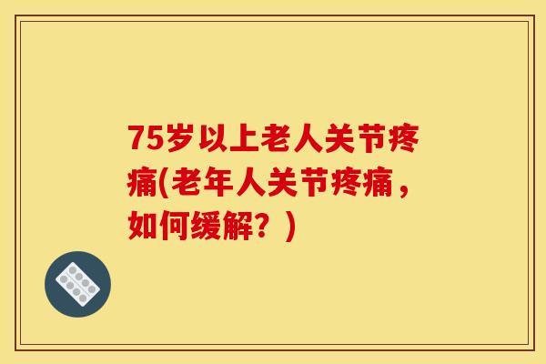 75岁以上老人关节疼痛(老年人关节疼痛，如何缓解？)