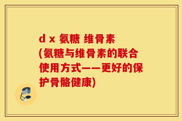 d x 氨糖 维骨素(氨糖与维骨素的联合使用方式——更好的保护骨骼健康)