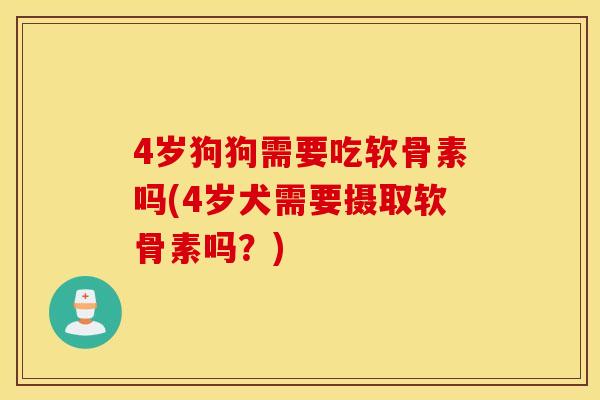4岁狗狗需要吃软骨素吗(4岁犬需要摄取软骨素吗？)