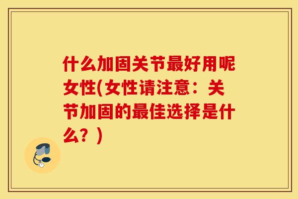 什么加固关节最好用呢女性(女性请注意：关节加固的最佳选择是什么？)