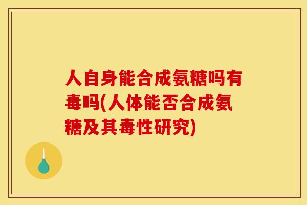 人自身能合成氨糖吗有毒吗(人体能否合成氨糖及其毒性研究)