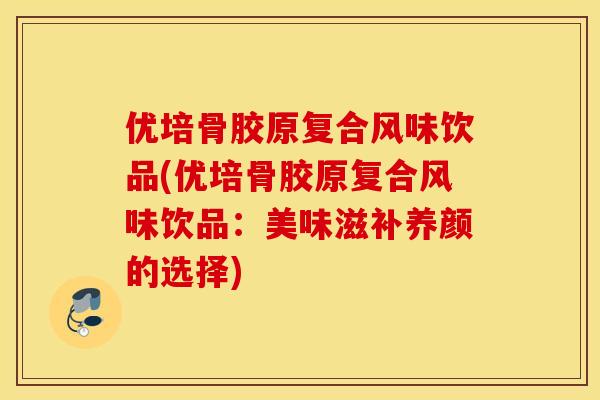 优培骨胶原复合风味饮品(优培骨胶原复合风味饮品：美味滋补养颜的选择)
